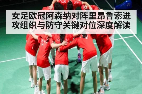 女足欧冠阿森纳对阵里昂鲁索进攻组织与防守关键对位深度解读